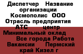 Диспетчер › Название организации ­ Космополис, ООО › Отрасль предприятия ­ АТС, call-центр › Минимальный оклад ­ 11 000 - Все города Работа » Вакансии   . Пермский край,Кизел г.